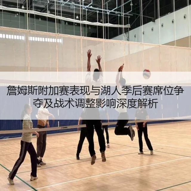 詹姆斯附加赛表现与湖人季后赛席位争夺及战术调整影响深度解析